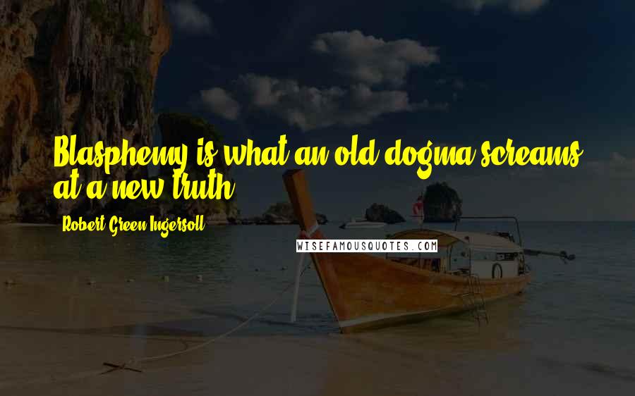 Robert Green Ingersoll Quotes: Blasphemy is what an old dogma screams at a new truth.