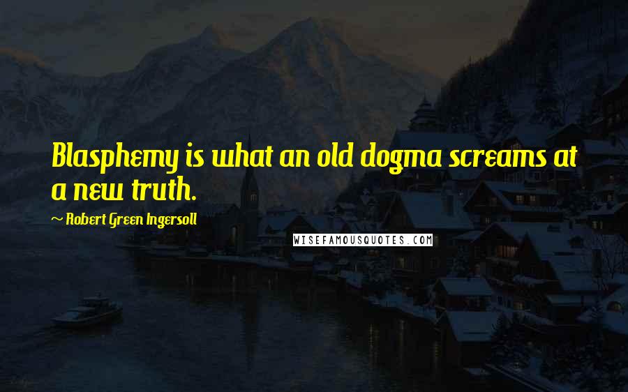 Robert Green Ingersoll Quotes: Blasphemy is what an old dogma screams at a new truth.