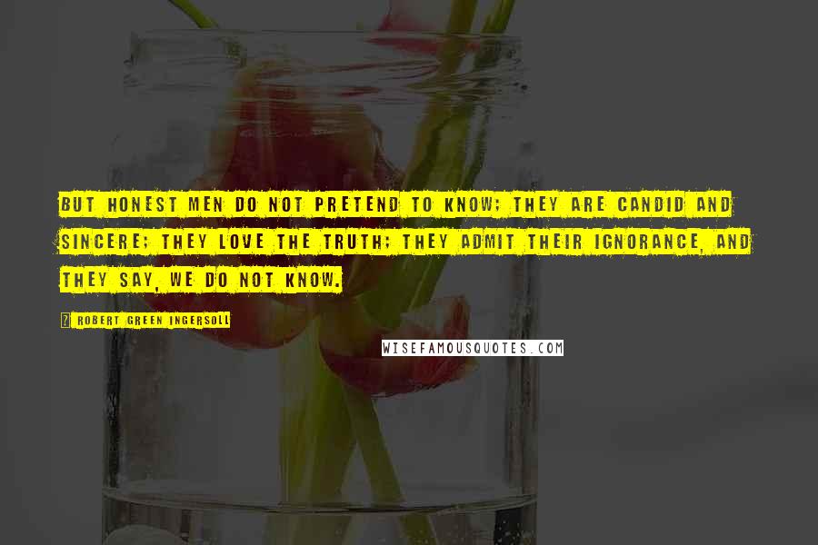 Robert Green Ingersoll Quotes: But honest men do not pretend to know; they are candid and sincere; they love the truth; they admit their ignorance, and they say, We do not know.