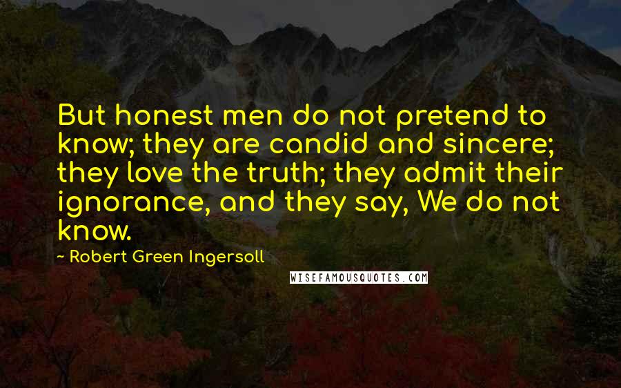 Robert Green Ingersoll Quotes: But honest men do not pretend to know; they are candid and sincere; they love the truth; they admit their ignorance, and they say, We do not know.
