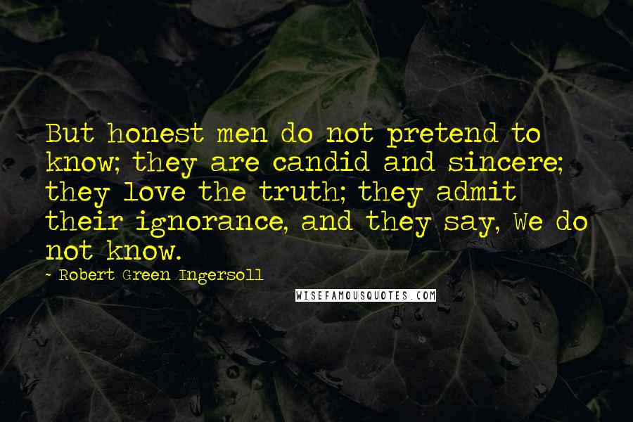Robert Green Ingersoll Quotes: But honest men do not pretend to know; they are candid and sincere; they love the truth; they admit their ignorance, and they say, We do not know.