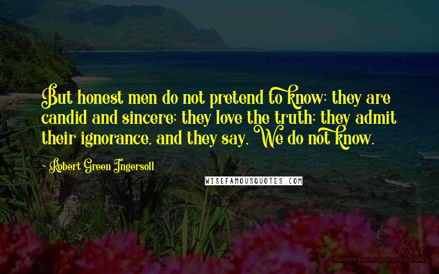 Robert Green Ingersoll Quotes: But honest men do not pretend to know; they are candid and sincere; they love the truth; they admit their ignorance, and they say, We do not know.