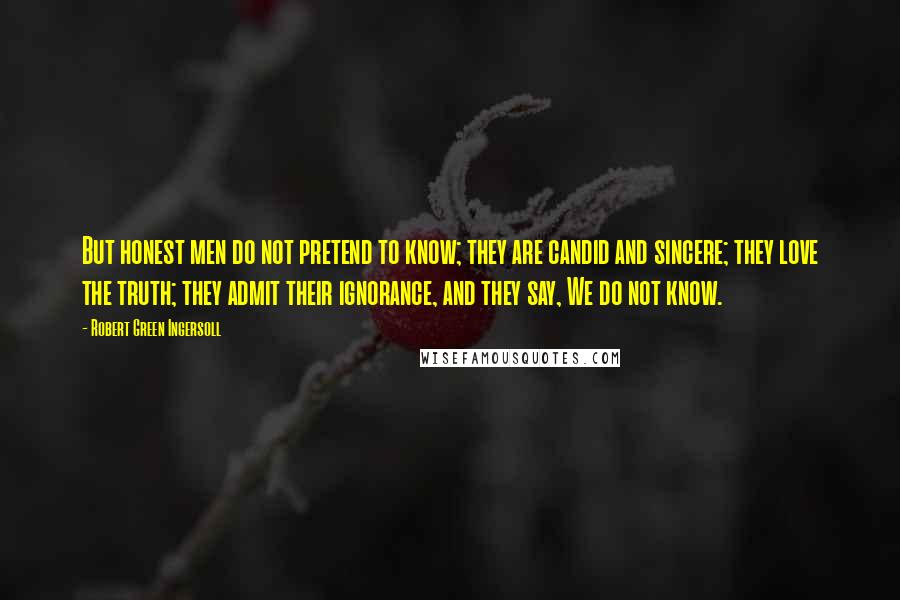 Robert Green Ingersoll Quotes: But honest men do not pretend to know; they are candid and sincere; they love the truth; they admit their ignorance, and they say, We do not know.