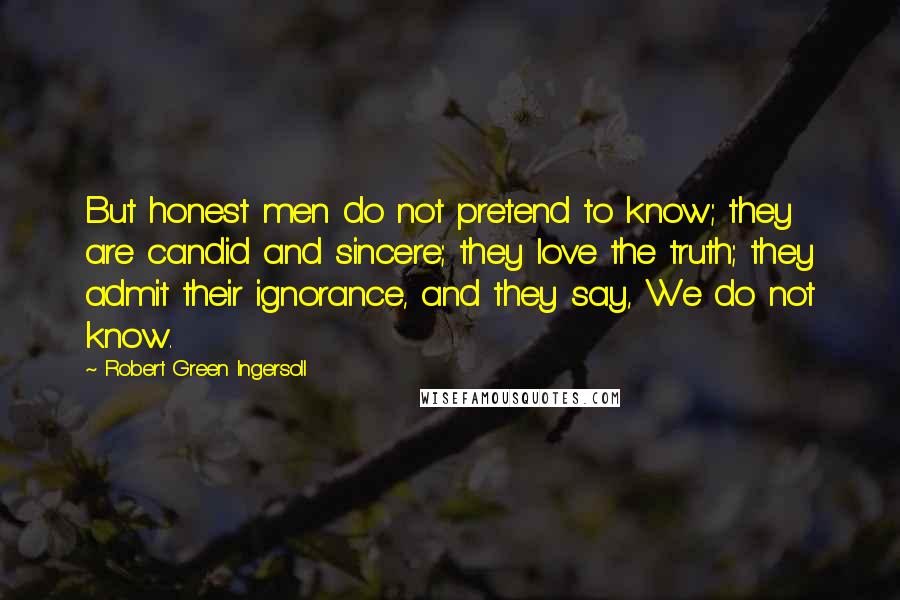 Robert Green Ingersoll Quotes: But honest men do not pretend to know; they are candid and sincere; they love the truth; they admit their ignorance, and they say, We do not know.