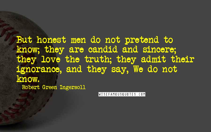 Robert Green Ingersoll Quotes: But honest men do not pretend to know; they are candid and sincere; they love the truth; they admit their ignorance, and they say, We do not know.