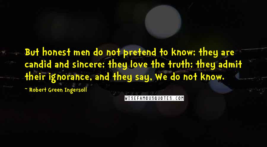 Robert Green Ingersoll Quotes: But honest men do not pretend to know; they are candid and sincere; they love the truth; they admit their ignorance, and they say, We do not know.