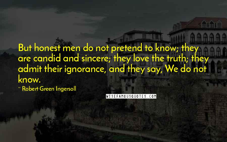 Robert Green Ingersoll Quotes: But honest men do not pretend to know; they are candid and sincere; they love the truth; they admit their ignorance, and they say, We do not know.