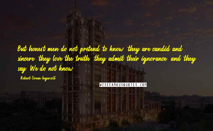 Robert Green Ingersoll Quotes: But honest men do not pretend to know; they are candid and sincere; they love the truth; they admit their ignorance, and they say, We do not know.