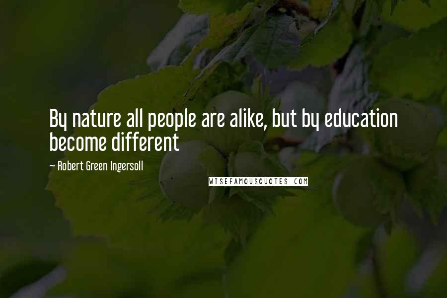 Robert Green Ingersoll Quotes: By nature all people are alike, but by education become different