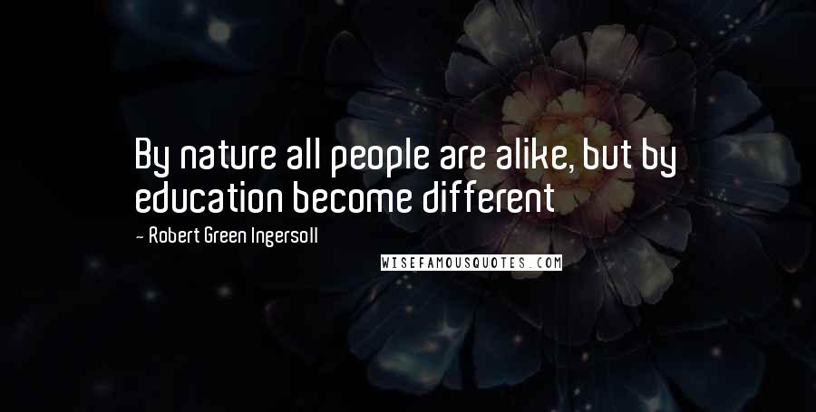 Robert Green Ingersoll Quotes: By nature all people are alike, but by education become different