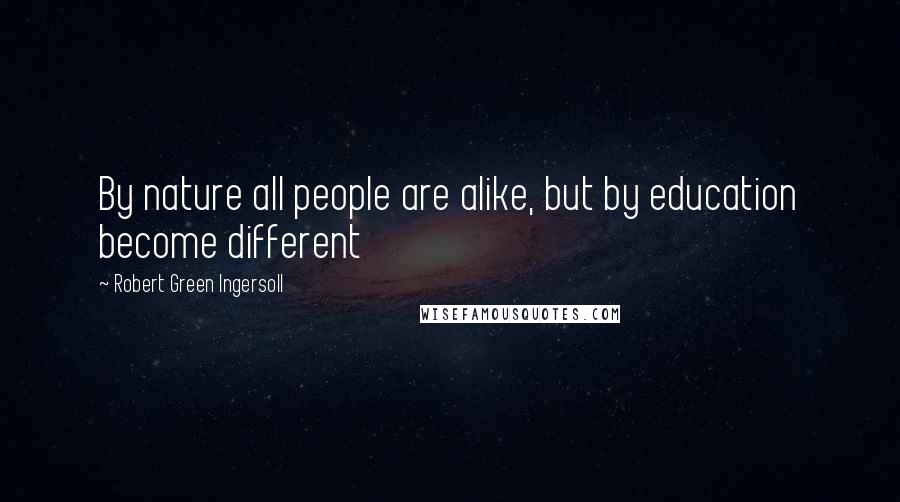 Robert Green Ingersoll Quotes: By nature all people are alike, but by education become different