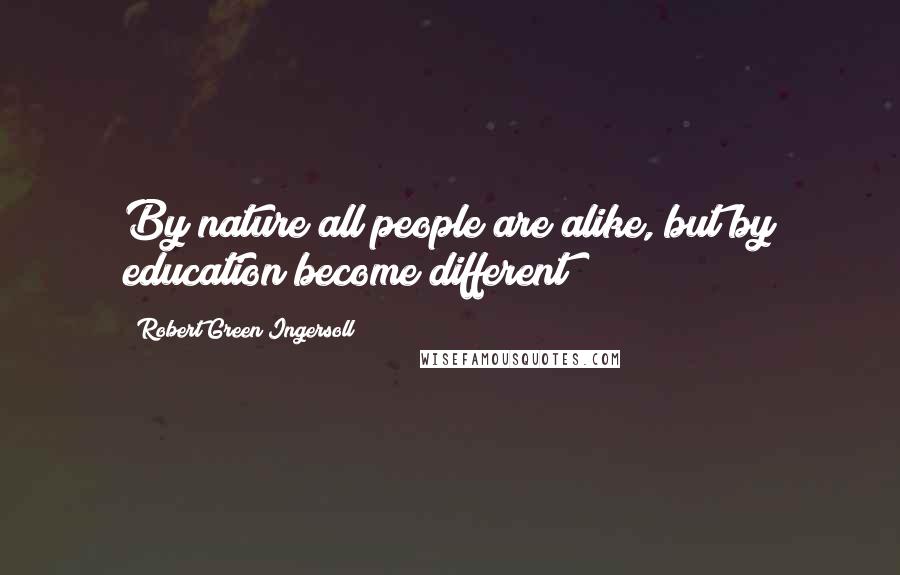 Robert Green Ingersoll Quotes: By nature all people are alike, but by education become different