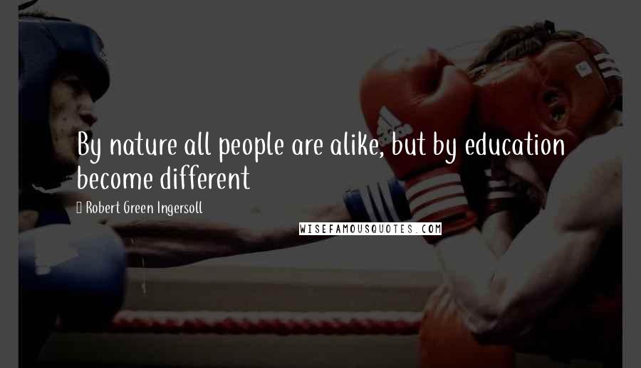 Robert Green Ingersoll Quotes: By nature all people are alike, but by education become different