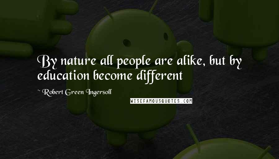 Robert Green Ingersoll Quotes: By nature all people are alike, but by education become different