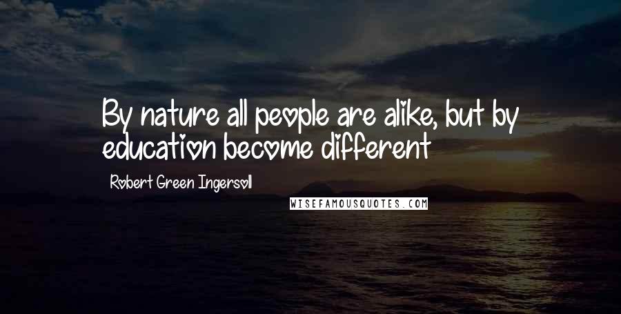 Robert Green Ingersoll Quotes: By nature all people are alike, but by education become different