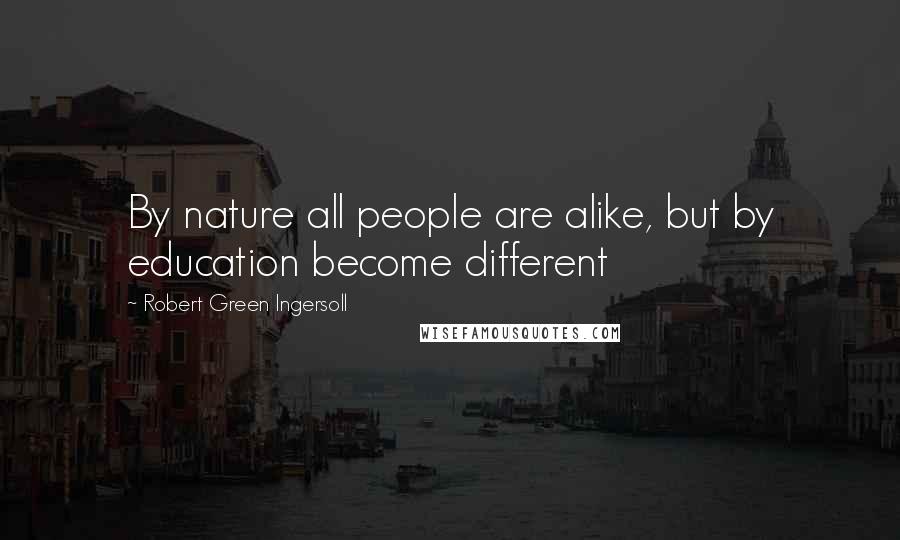 Robert Green Ingersoll Quotes: By nature all people are alike, but by education become different