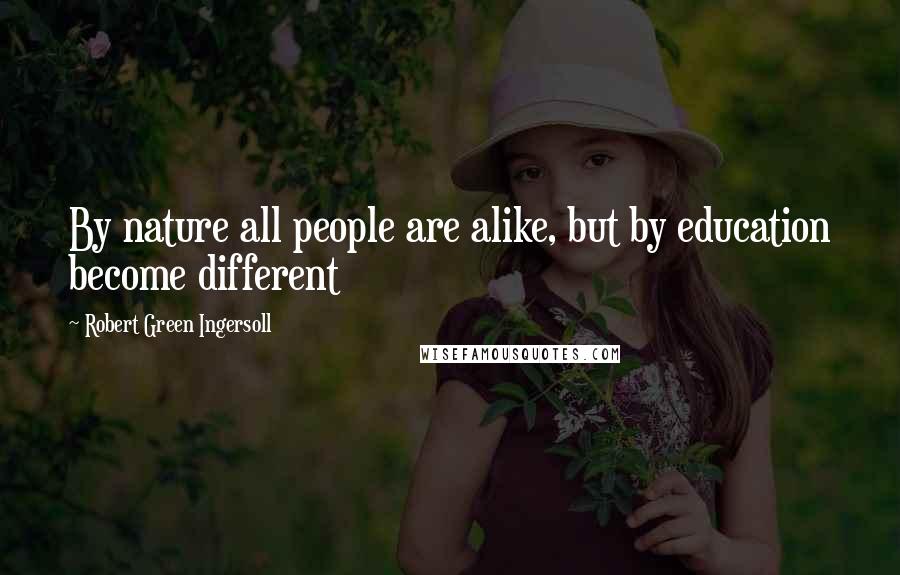 Robert Green Ingersoll Quotes: By nature all people are alike, but by education become different