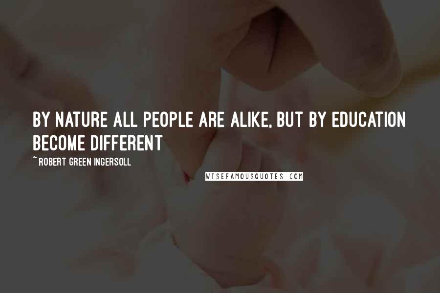 Robert Green Ingersoll Quotes: By nature all people are alike, but by education become different