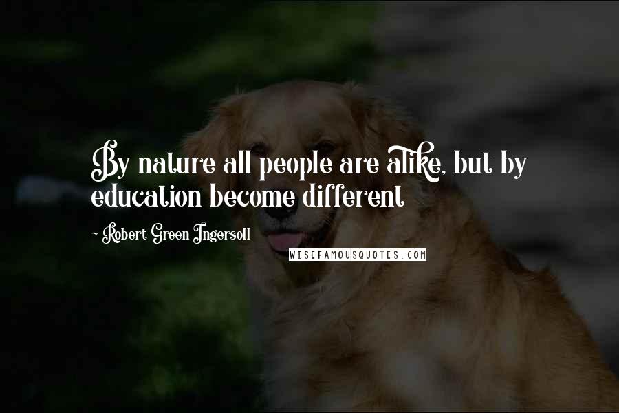 Robert Green Ingersoll Quotes: By nature all people are alike, but by education become different