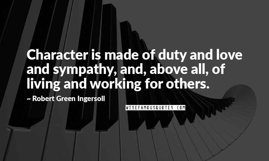 Robert Green Ingersoll Quotes: Character is made of duty and love and sympathy, and, above all, of living and working for others.