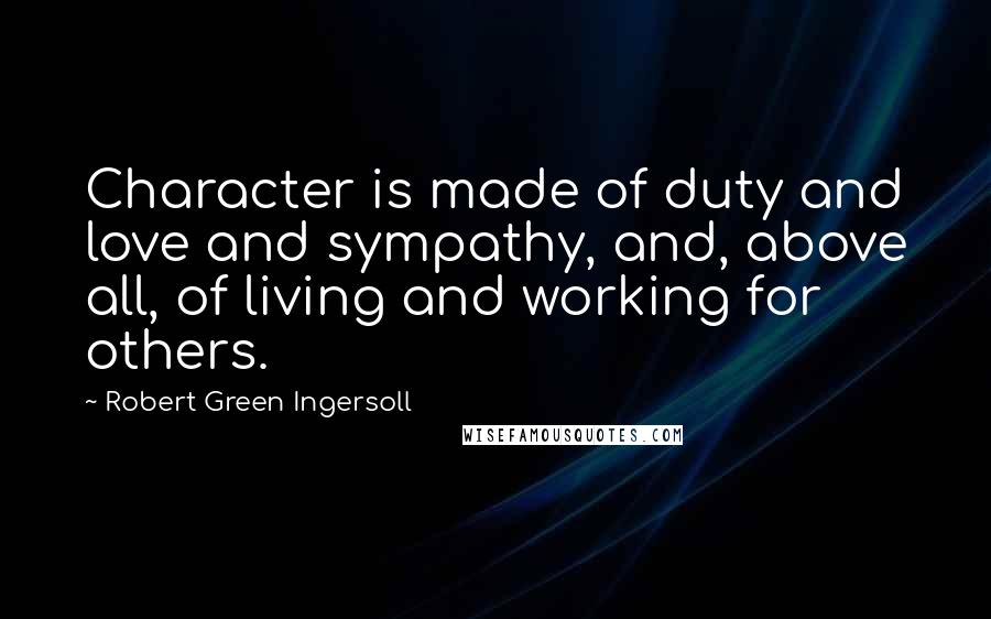 Robert Green Ingersoll Quotes: Character is made of duty and love and sympathy, and, above all, of living and working for others.