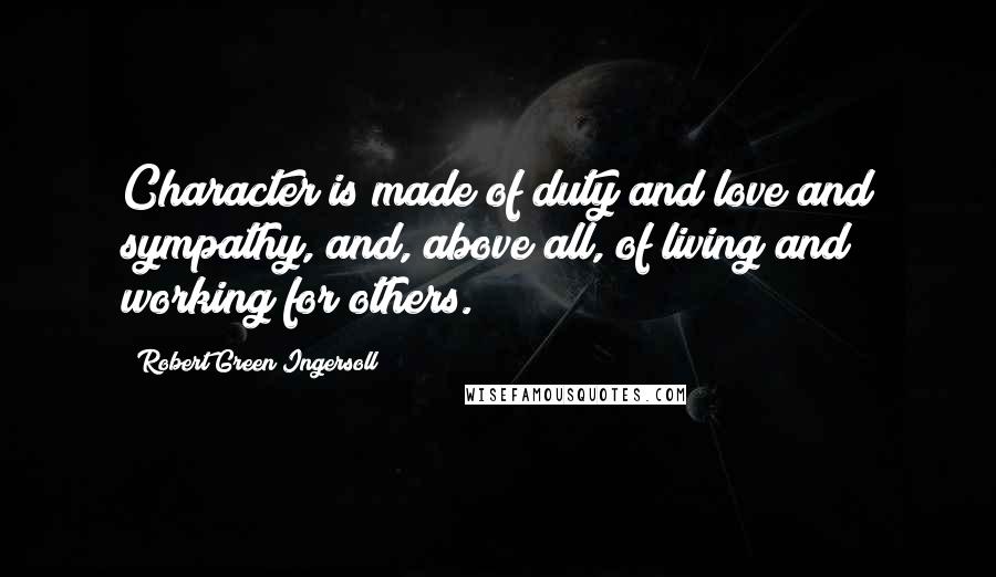 Robert Green Ingersoll Quotes: Character is made of duty and love and sympathy, and, above all, of living and working for others.