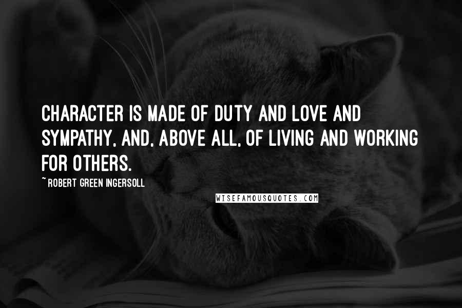 Robert Green Ingersoll Quotes: Character is made of duty and love and sympathy, and, above all, of living and working for others.