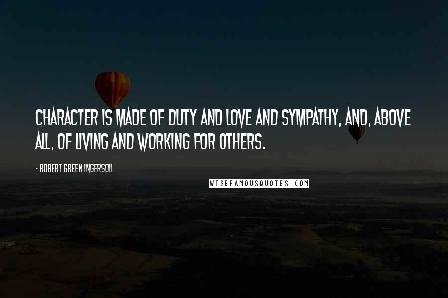 Robert Green Ingersoll Quotes: Character is made of duty and love and sympathy, and, above all, of living and working for others.