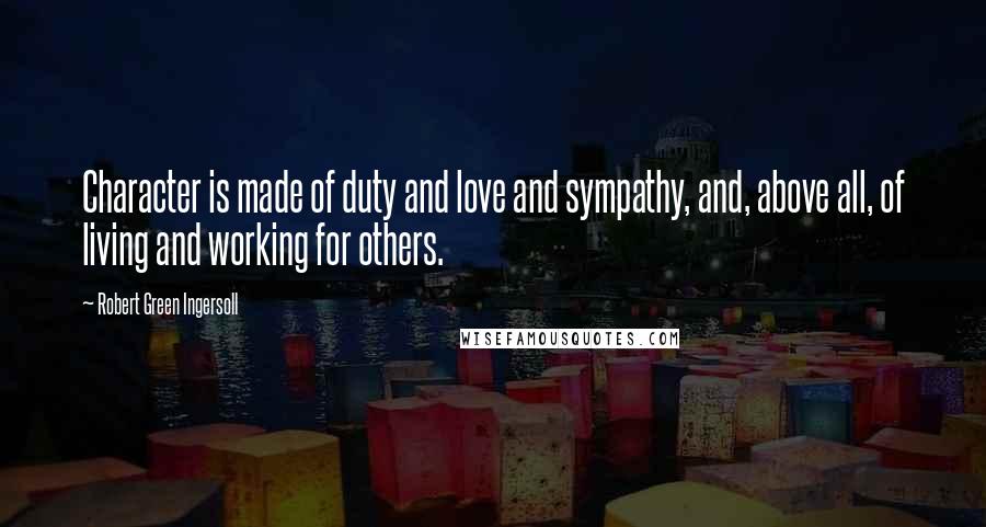 Robert Green Ingersoll Quotes: Character is made of duty and love and sympathy, and, above all, of living and working for others.
