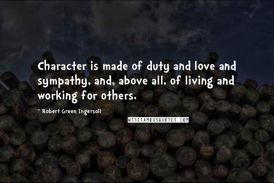 Robert Green Ingersoll Quotes: Character is made of duty and love and sympathy, and, above all, of living and working for others.