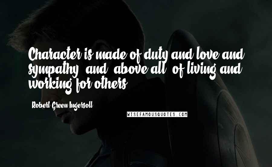 Robert Green Ingersoll Quotes: Character is made of duty and love and sympathy, and, above all, of living and working for others.