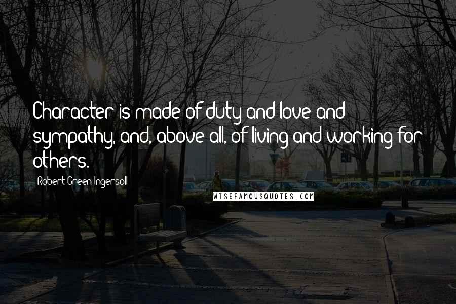 Robert Green Ingersoll Quotes: Character is made of duty and love and sympathy, and, above all, of living and working for others.