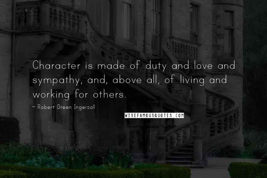 Robert Green Ingersoll Quotes: Character is made of duty and love and sympathy, and, above all, of living and working for others.