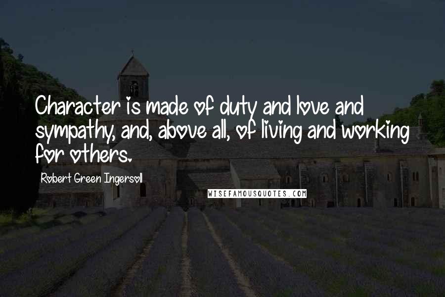 Robert Green Ingersoll Quotes: Character is made of duty and love and sympathy, and, above all, of living and working for others.