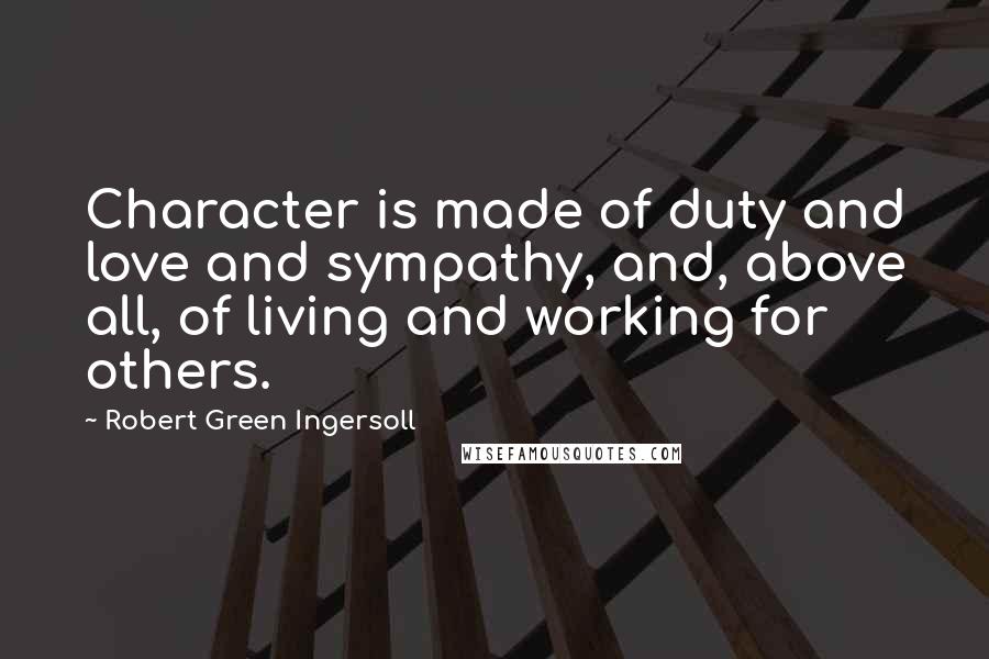 Robert Green Ingersoll Quotes: Character is made of duty and love and sympathy, and, above all, of living and working for others.