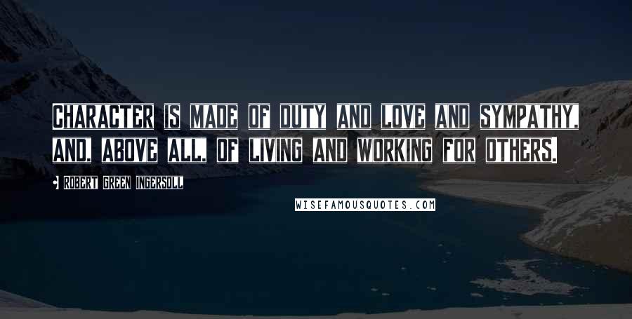 Robert Green Ingersoll Quotes: Character is made of duty and love and sympathy, and, above all, of living and working for others.