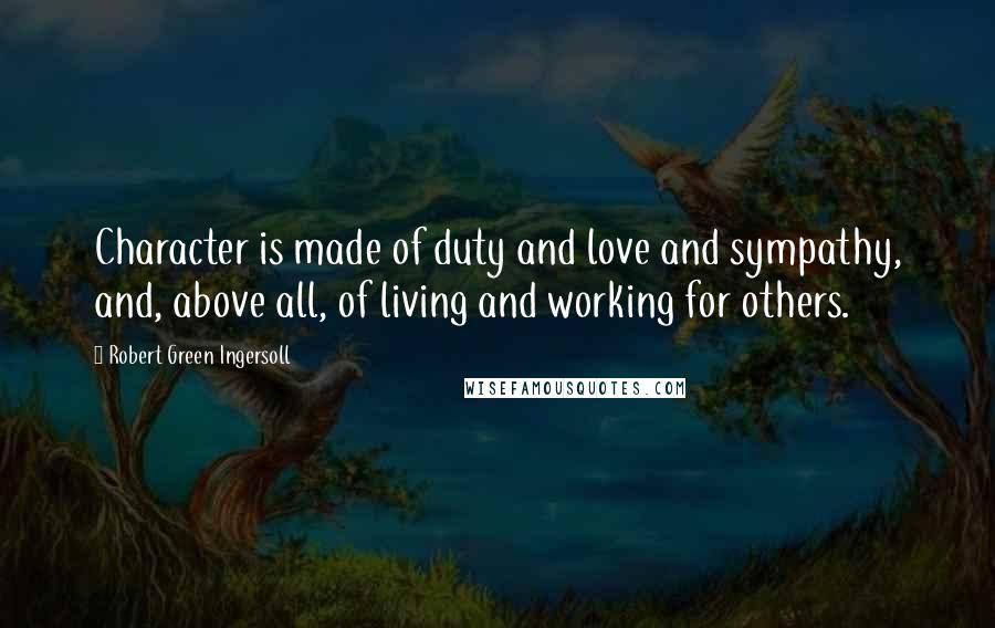 Robert Green Ingersoll Quotes: Character is made of duty and love and sympathy, and, above all, of living and working for others.