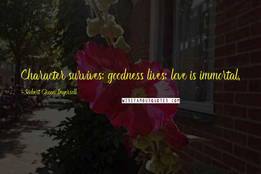 Robert Green Ingersoll Quotes: Character survives; goodness lives; love is immortal.