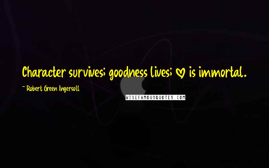 Robert Green Ingersoll Quotes: Character survives; goodness lives; love is immortal.