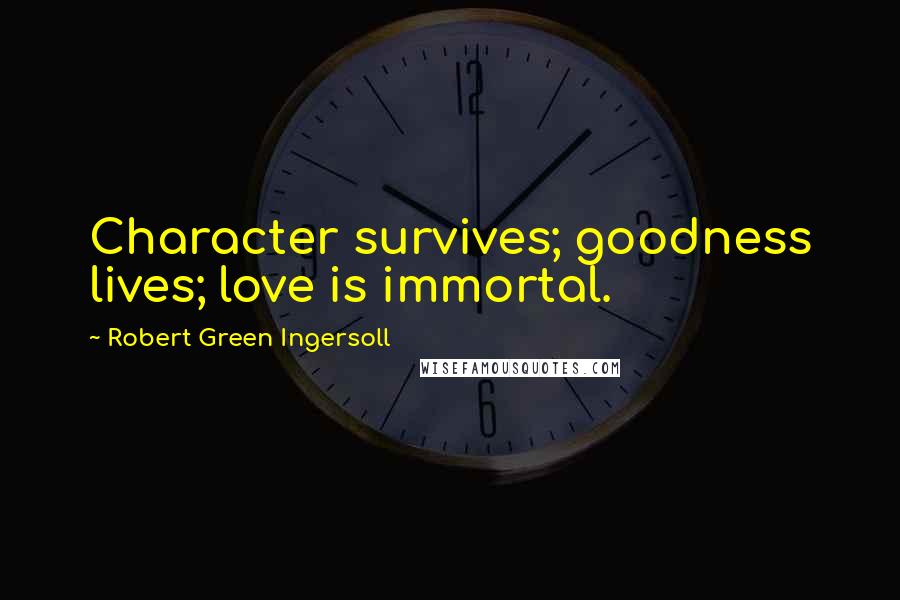 Robert Green Ingersoll Quotes: Character survives; goodness lives; love is immortal.