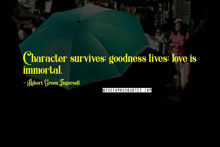 Robert Green Ingersoll Quotes: Character survives; goodness lives; love is immortal.