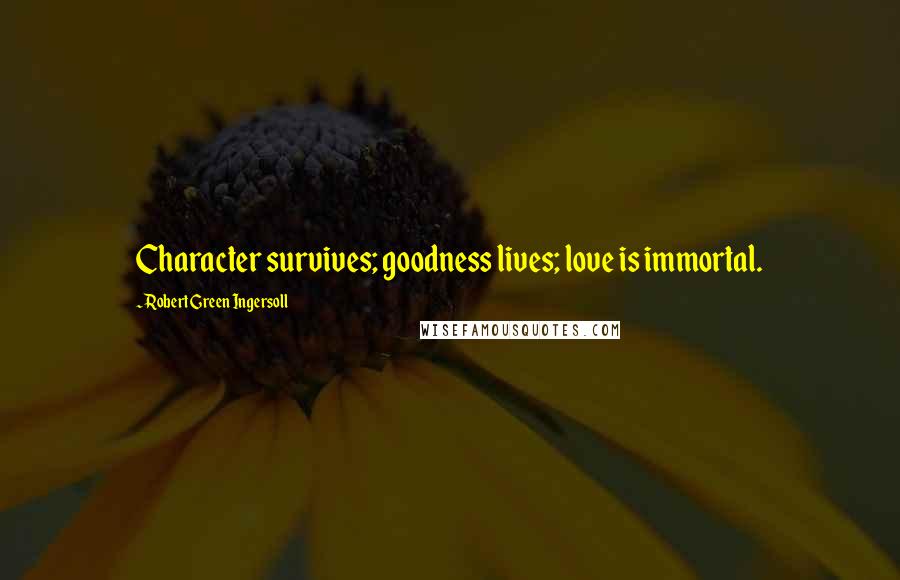 Robert Green Ingersoll Quotes: Character survives; goodness lives; love is immortal.