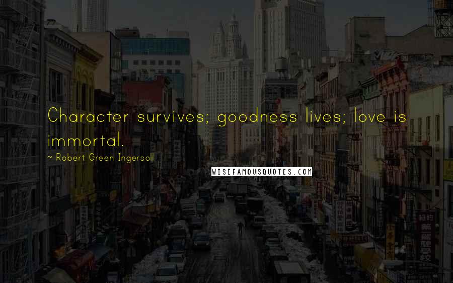 Robert Green Ingersoll Quotes: Character survives; goodness lives; love is immortal.