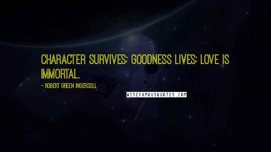 Robert Green Ingersoll Quotes: Character survives; goodness lives; love is immortal.