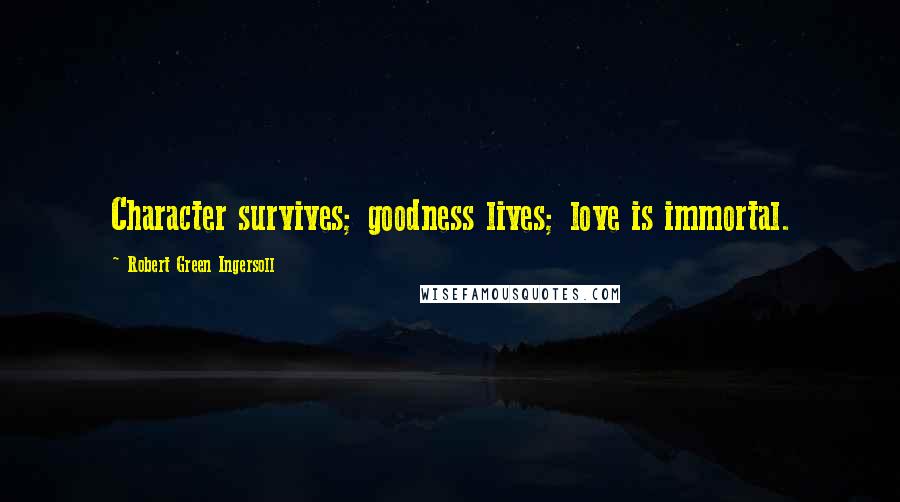 Robert Green Ingersoll Quotes: Character survives; goodness lives; love is immortal.