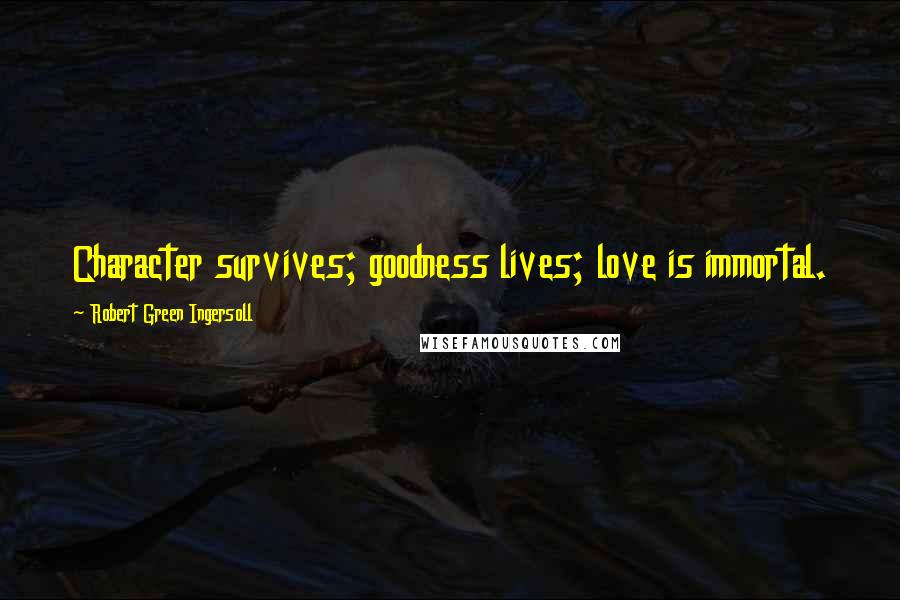 Robert Green Ingersoll Quotes: Character survives; goodness lives; love is immortal.