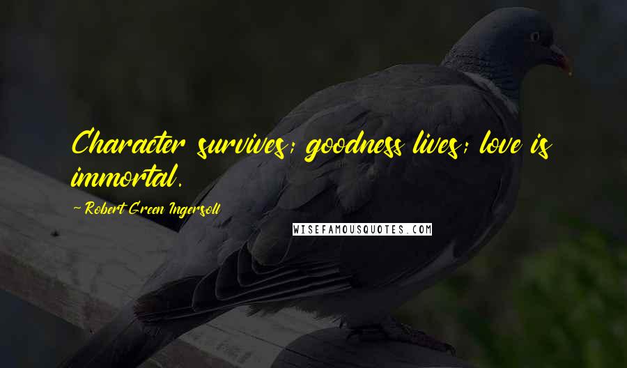Robert Green Ingersoll Quotes: Character survives; goodness lives; love is immortal.