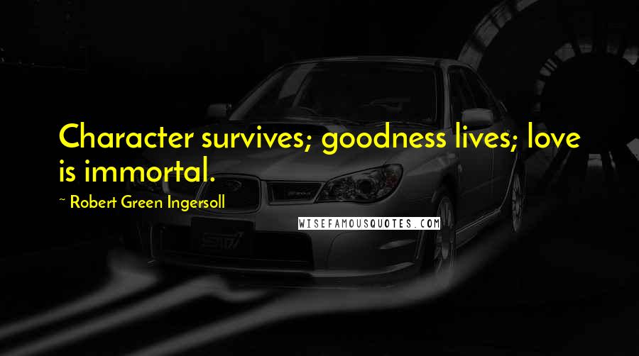 Robert Green Ingersoll Quotes: Character survives; goodness lives; love is immortal.