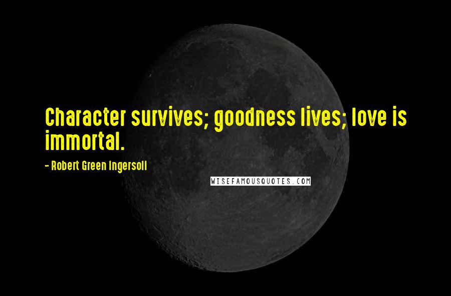 Robert Green Ingersoll Quotes: Character survives; goodness lives; love is immortal.
