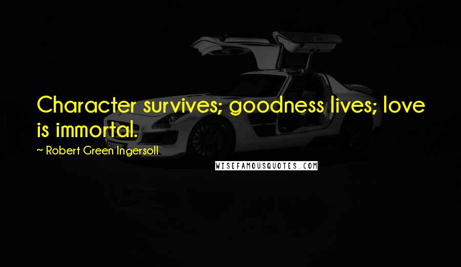 Robert Green Ingersoll Quotes: Character survives; goodness lives; love is immortal.